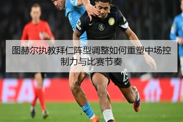 图赫尔执教拜仁阵型调整如何重塑中场控制力与比赛节奏