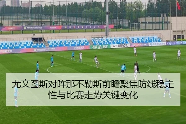 尤文图斯对阵那不勒斯前瞻聚焦防线稳定性与比赛走势关键变化