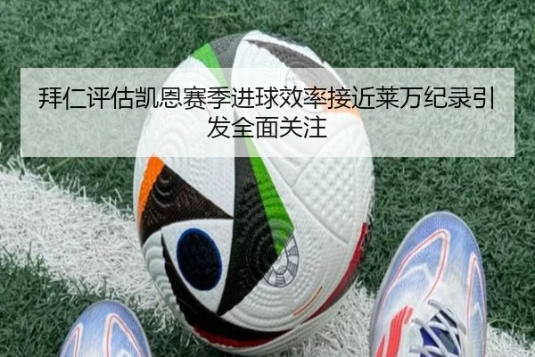 拜仁评估凯恩赛季进球效率接近莱万纪录引发全面关注