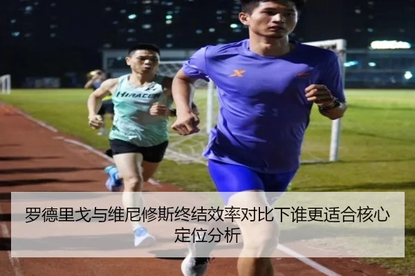 罗德里戈与维尼修斯终结效率对比下谁更适合核心定位分析
