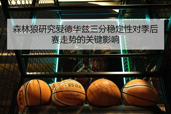 森林狼研究爱德华兹三分稳定性对季后赛走势的关键影响