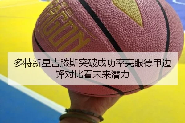 多特新星吉滕斯突破成功率亮眼德甲边锋对比看未来潜力