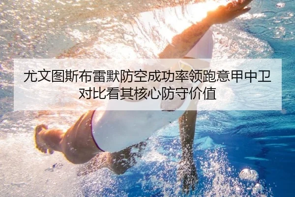 尤文图斯布雷默防空成功率领跑意甲中卫对比看其核心防守价值