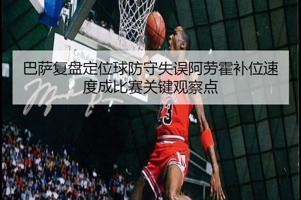巴萨复盘定位球防守失误阿劳霍补位速度成比赛关键观察点